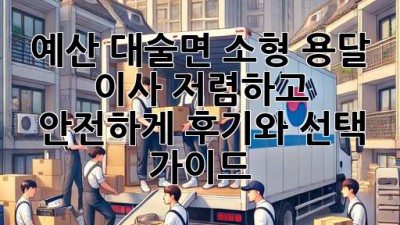 예산 대술면 소형 용달 이사, 저렴하고 안전하게? 후기와 선택 가이드!