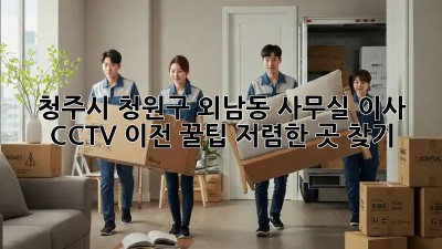 청주시 청원구 외남동 사무실 이사? CCTV 이전 꿀팁! 저렴한 곳 찾기!