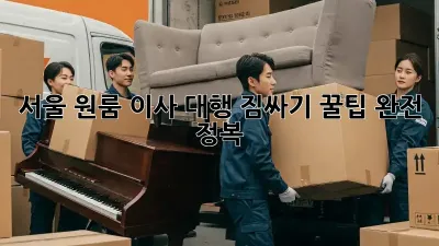 서울 원룸 이사 대행: 짐싸기 꿀팁 완전 정복!